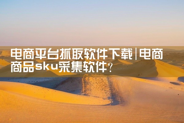 电商平台抓取软件下载