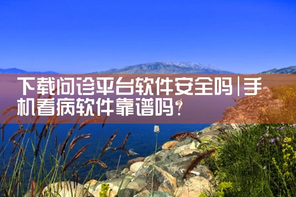 下载问诊平台软件安全吗