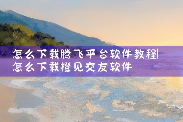 怎么下载腾飞平台软件教程