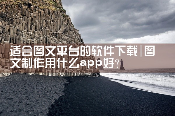 适合图文平台的软件下载