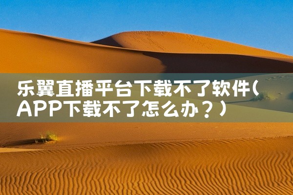 乐翼直播平台下载不了软件