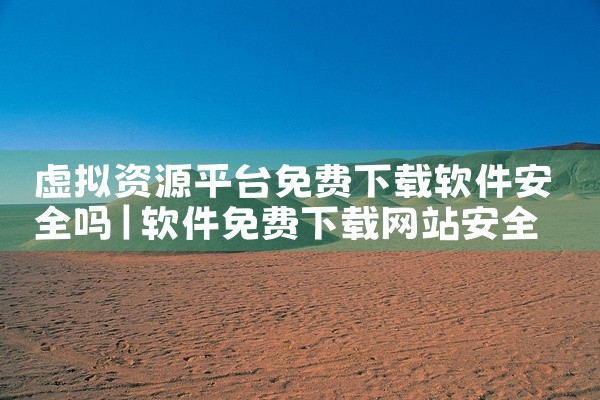虚拟资源平台免费下载软件安全吗